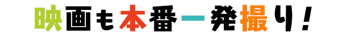 映画も本番一発撮り!